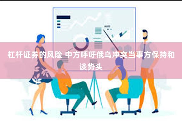 杠杆证券的风险 中方呼吁俄乌冲突当事方保持和谈势头