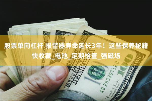 股票单向杠杆 报警器寿命延长3年！这些保养秘籍快收藏_电池_定期检查_强磁场