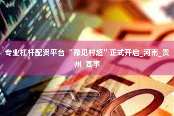 专业杠杆配资平台 “豫见村超”正式开启_河南_贵州_赛事