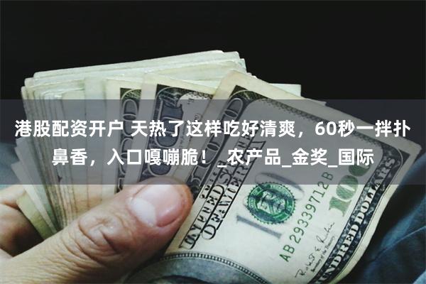 港股配资开户 天热了这样吃好清爽，60秒一拌扑鼻香，入口嘎嘣脆！_农产品_金奖_国际