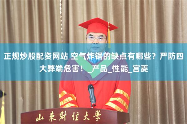 正规炒股配资网站 空气炸锅的缺点有哪些？严防四大弊端危害！_产品_性能_宫菱