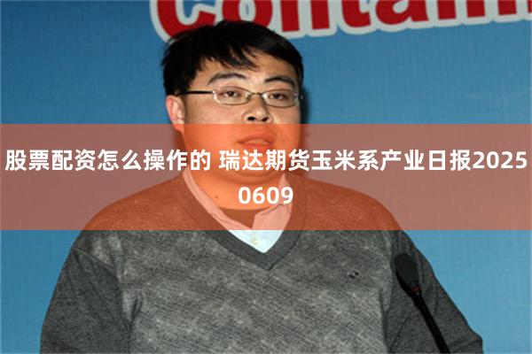 股票配资怎么操作的 瑞达期货玉米系产业日报20250609