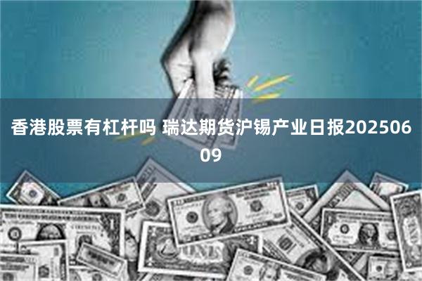 香港股票有杠杆吗 瑞达期货沪锡产业日报20250609