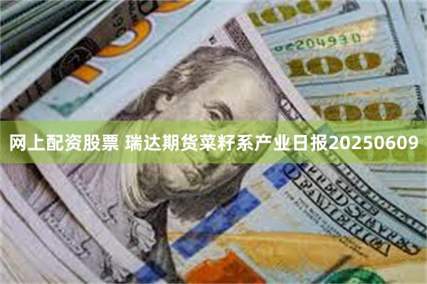 网上配资股票 瑞达期货菜籽系产业日报20250609
