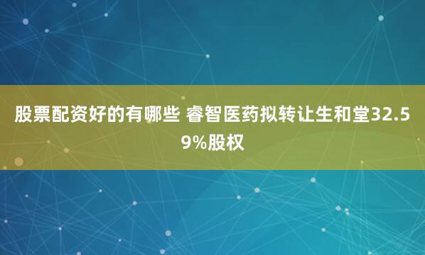 股票配资好的有哪些 睿智医药拟转让生和堂32.59%股权