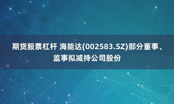 期货股票杠杆 海能达(002583.SZ)部分董事、监事拟减持公司股份