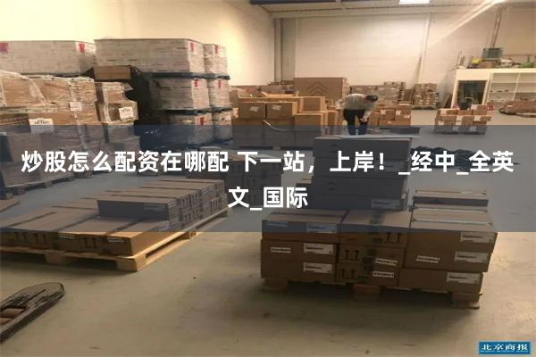 炒股怎么配资在哪配 下一站，上岸！_经中_全英文_国际