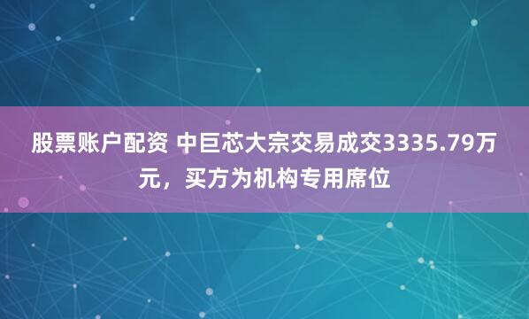 股票账户配资 中巨芯大宗交易成交3335.79万元，买方为机构专用席位