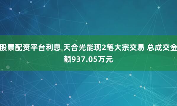 股票配资平台利息 天合光能现2笔大宗交易 总成交金额937.05万元