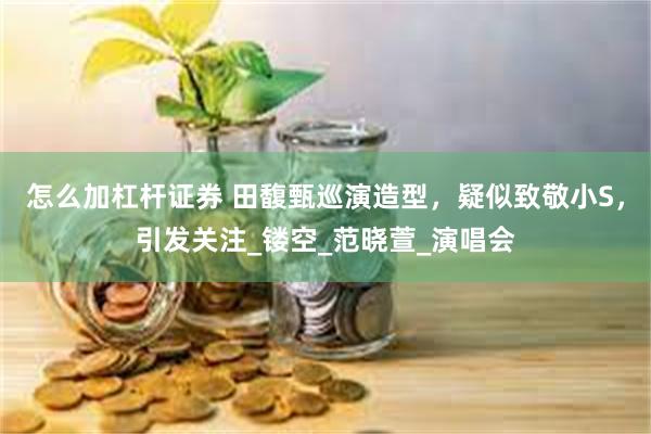 怎么加杠杆证券 田馥甄巡演造型，疑似致敬小S，引发关注_镂空_范晓萱_演唱会