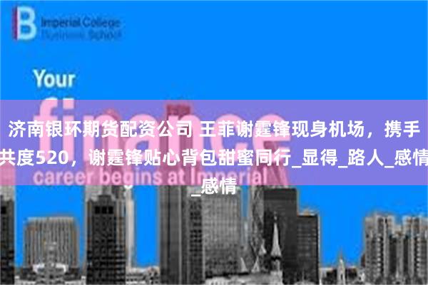济南银环期货配资公司 王菲谢霆锋现身机场，携手共度520，谢霆锋贴心背包甜蜜同行_显得_路人_感情