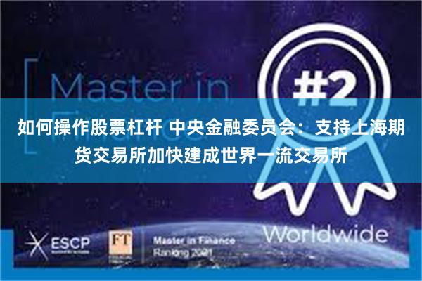 如何操作股票杠杆 中央金融委员会：支持上海期货交易所加快建成世界一流交易所