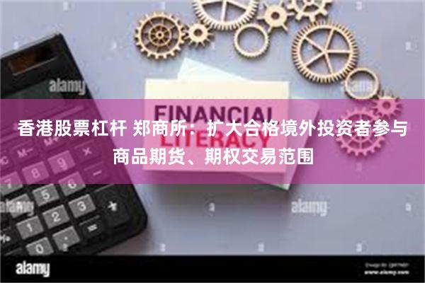 香港股票杠杆 郑商所：扩大合格境外投资者参与商品期货、期权交易范围