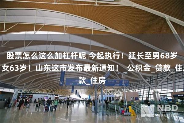 股票怎么这么加杠杆呢 今起执行！延长至男68岁、女63岁！山东这市发布最新通知！_公积金_贷款_住房