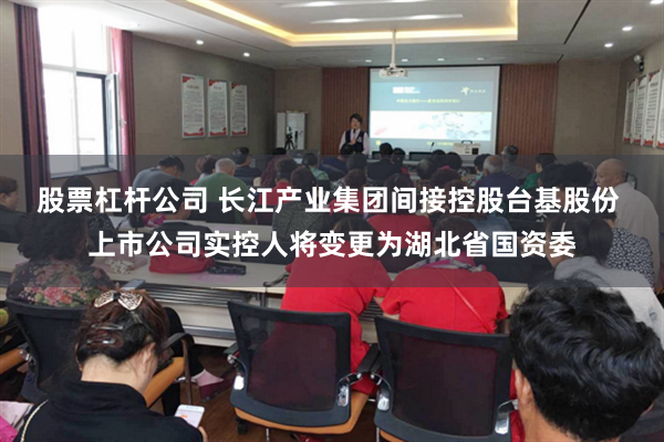 股票杠杆公司 长江产业集团间接控股台基股份 上市公司实控人将变更为湖北省国资委