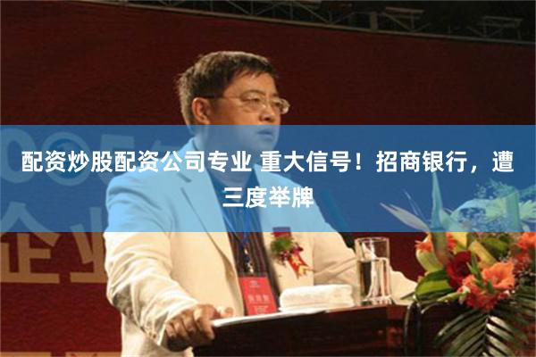 配资炒股配资公司专业 重大信号！招商银行，遭三度举牌