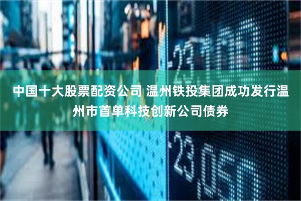 中国十大股票配资公司 温州铁投集团成功发行温州市首单科技创新公司债券