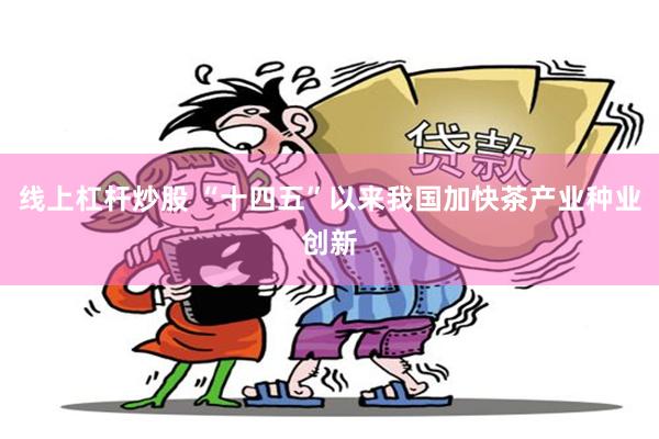 线上杠杆炒股 “十四五”以来我国加快茶产业种业创新