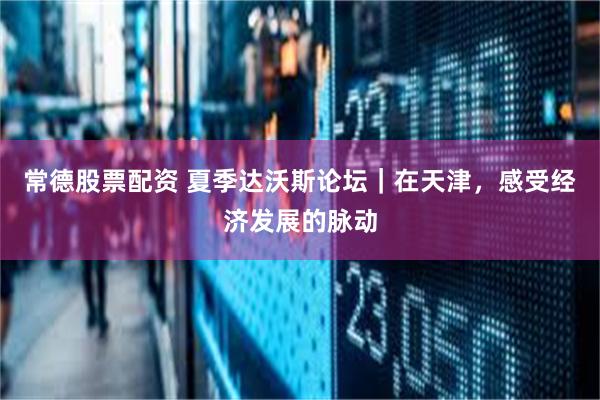 常德股票配资 夏季达沃斯论坛｜在天津，感受经济发展的脉动