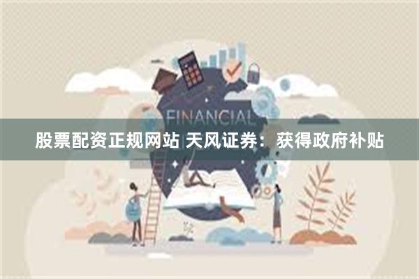 股票配资正规网站 天风证券：获得政府补贴
