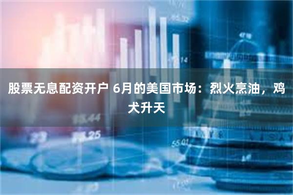 股票无息配资开户 6月的美国市场：烈火烹油，鸡犬升天