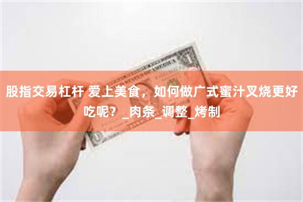 股指交易杠杆 爱上美食，如何做广式蜜汁叉烧更好吃呢？_肉条_调整_烤制