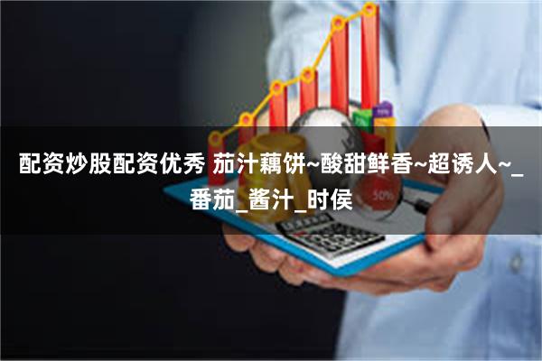 配资炒股配资优秀 茄汁藕饼~酸甜鲜香~超诱人~_番茄_酱汁_时侯