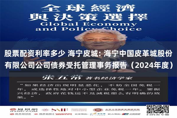 股票配资利率多少 海宁皮城: 海宁中国皮革城股份有限公司公司债券受托管理事务报告（2024年度）