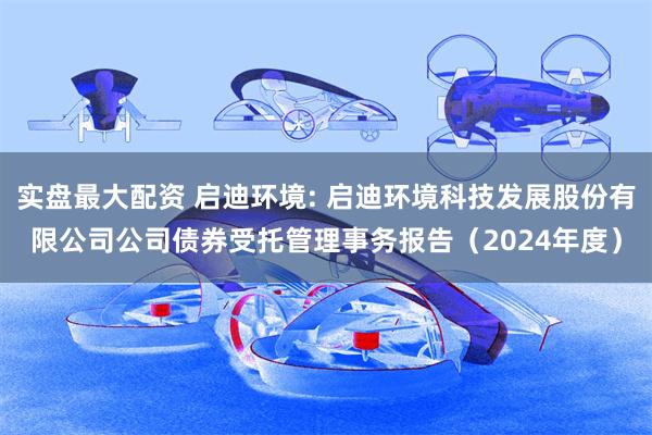 实盘最大配资 启迪环境: 启迪环境科技发展股份有限公司公司债券受托管理事务报告(2024年度)
