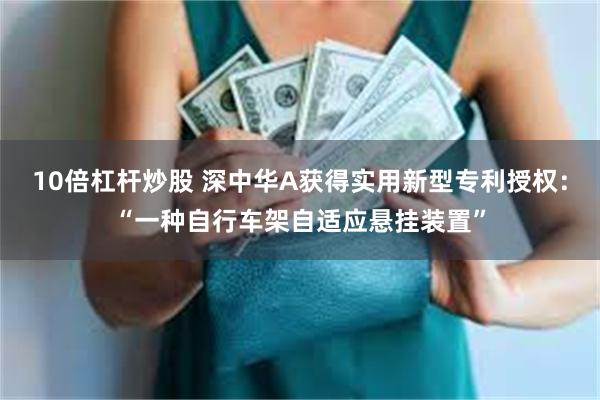 10倍杠杆炒股 深中华A获得实用新型专利授权：“一种自行车架自适应悬挂装置”