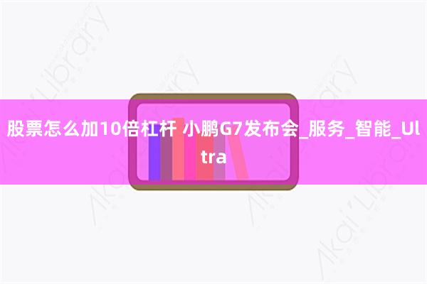 股票怎么加10倍杠杆 小鹏G7发布会_服务_智能_Ultra